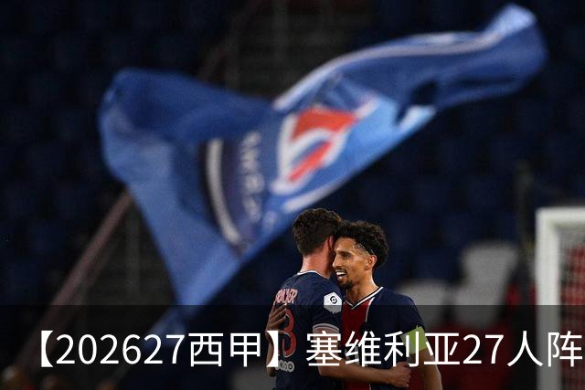 【2026/27西甲】塞维利亚27人阵容图鉴，重整阵容蓄力欧战