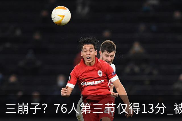 三崩子？76人第三节仅得13分 被步行者单节轰出36-13反超13分