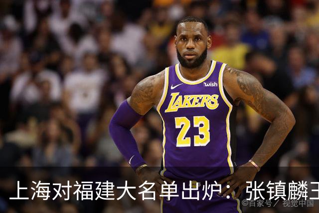 上海对福建大名单出炉：张镇麟王哲林邹阳领衔，古德温拉塞尔在列