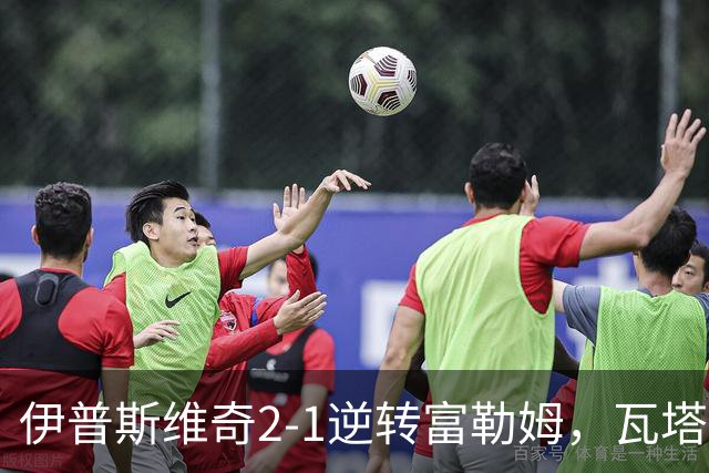 伊普斯维奇2-1逆转富勒姆，瓦塔拉破门，达拉-奥谢补时制胜