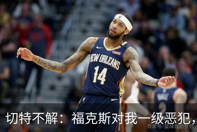 切特不解：福克斯对我一级恶犯，为何我们队三人吃T？