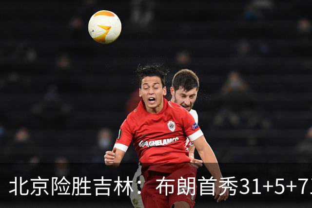 北京险胜吉林：布朗首秀31+5+7三分准绝杀 周琦21+17姜伟泽29分