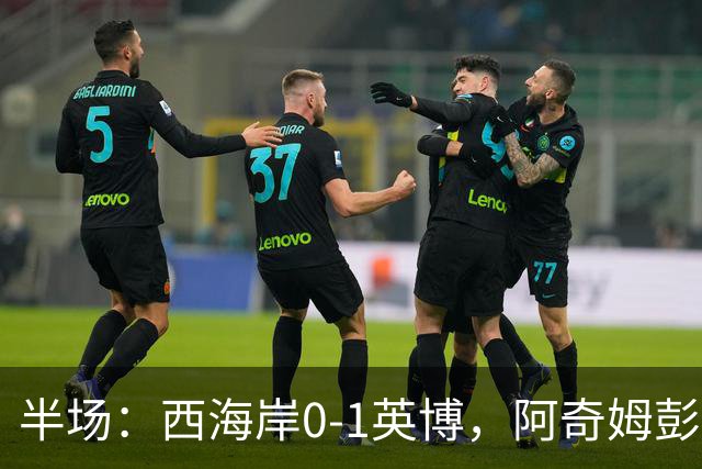 半场：西海岸0-1英博，阿奇姆彭单刀破门&失良机