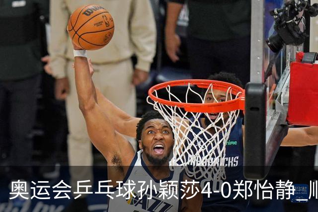 奥运会乒乓球孙颖莎4-0郑怡静 顺利闯入女单4强