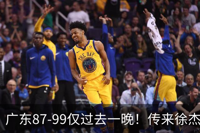 广东87-99仅过去一晚！传来徐杰、亚帅的重要消息，杨鸣说得很实在