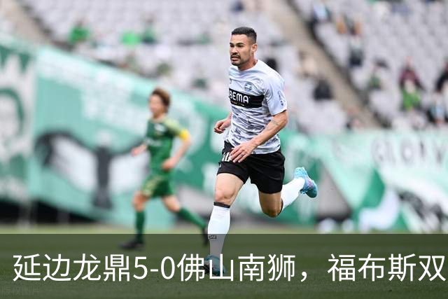 延边龙鼎5-0佛山南狮，福布斯双响，乔瓦尼传射，黄振飞建功