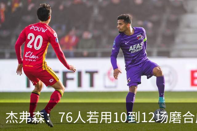 杰弗森：76人若用10到12场磨合成型，健康进季后赛极难被淘汰