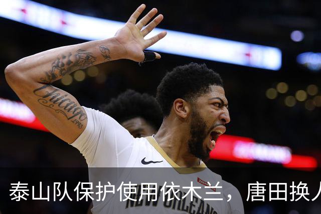 泰山队保护使用依木兰，唐田换人后防线崩了，下轮战成都，别当背景板