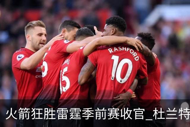火箭狂胜雷霆季前赛收官 杜兰特隐身是刻意为之吗？