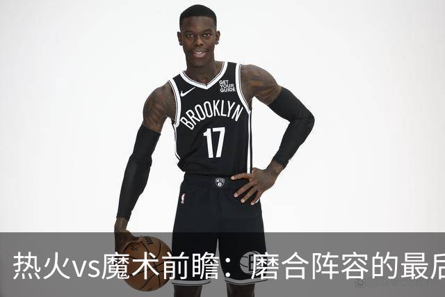 热火vs魔术前瞻：磨合阵容的最后机会，字母哥预计将出战