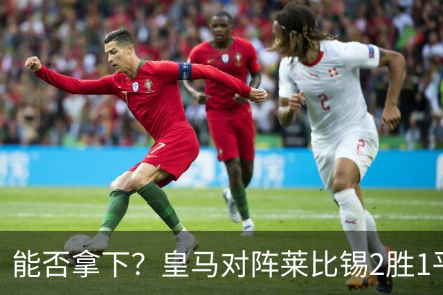能否拿下？皇马对阵莱比锡2胜1平1负，上次交锋1-1战平