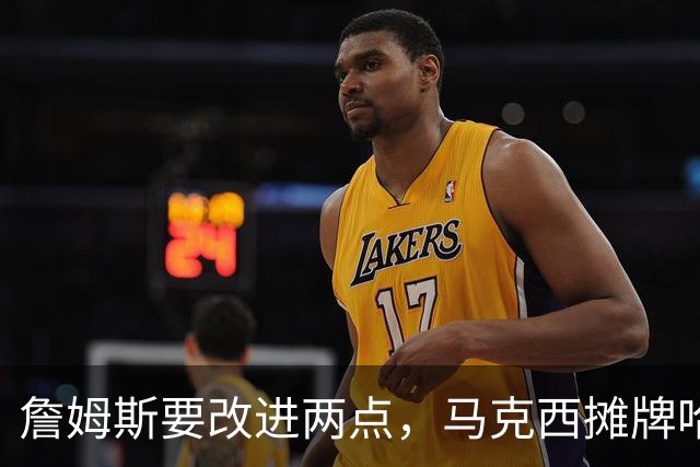 詹姆斯要改进两点，马克西摊牌哈登！布朗提两要求，恩比德认清事实