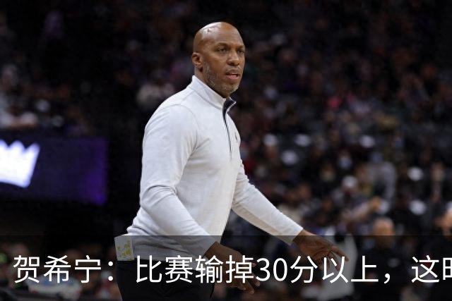 贺希宁：比赛输掉30分以上，这时候已经不是教练组的问题了