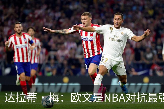 达拉蒂·梅：欧文是NBA对抗最强硬的球员之一 他用胸膛顶住防守人