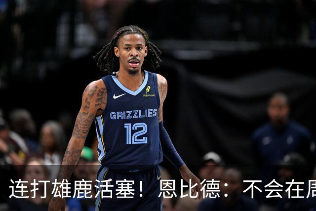 连打雄鹿活塞！恩比德：不会在周末的背靠背中都出战 会打其中1场