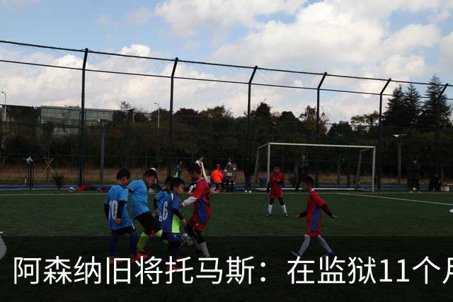 阿森纳旧将托马斯：在监狱11个月像过了5年，不适应就会被摧毁