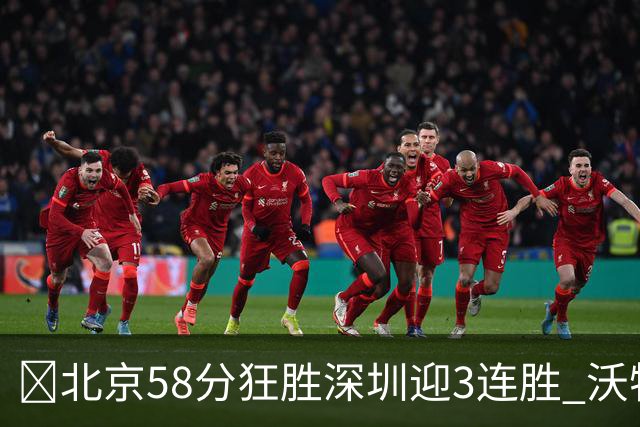 🏀北京58分狂胜深圳迎3连胜 沃特斯7记三分21分 曾凡博19+7