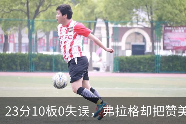 23分10板0失误，弗拉格却把赞美全给了替补席上的里萨谢