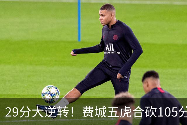 29分大逆转！费城五虎合砍105分，詹姆斯得分不足20