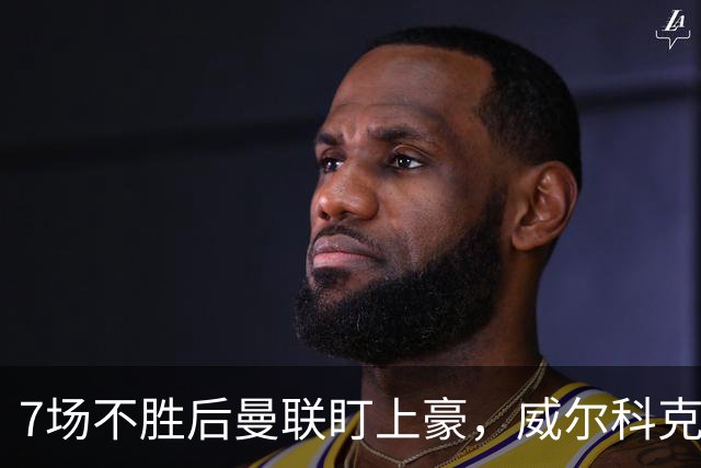 7场不胜后曼联盯上豪，威尔科克斯为何偏爱他