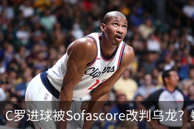 C罗进球被Sofascore改判乌龙？数据与规则的荒谬博弈